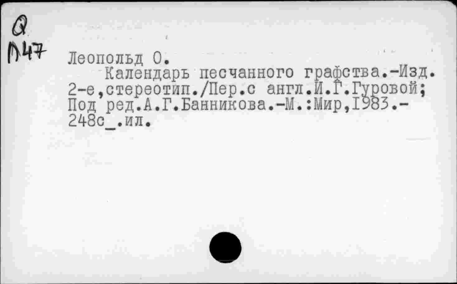 ﻿Леопольд 0.
Календарь песчанного графства.-Изд. 2-е»стереотип./Пер.с англ.И.Г.Гуровой; Под ред.А.Г.Банникова.-М.:Мир,1983.-248с_.ил.